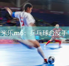 米乐m6：乒乓球台反手