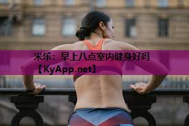米乐:早上八点室内健身好吗