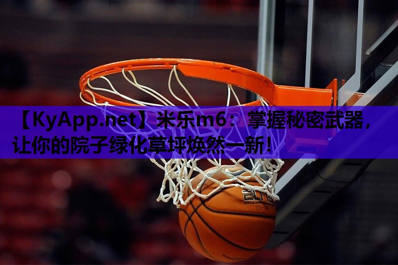 米乐m6:掌握秘密武器,让你的院子绿化草坪焕然一新!
