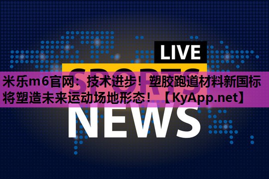 米乐m6官网:技术进步!塑胶跑道材料新国标将塑造未来运动场地形态!