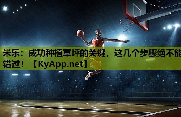 米乐:成功种植草坪的关键,这几个步骤绝不能错过!