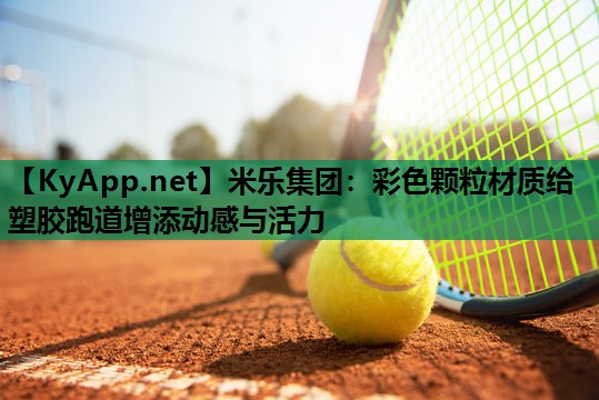 米乐集团:彩色颗粒材质给塑胶跑道增添动感与活力