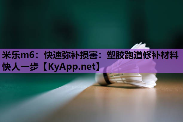 米乐m6:快速弥补损害:塑胶跑道修补材料快人一步