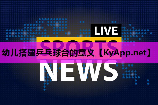 幼儿搭建乒乓球台的意义