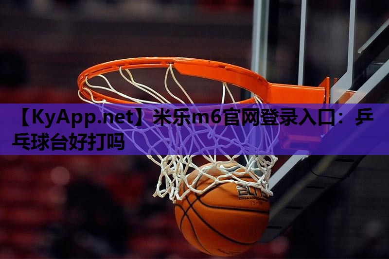 米乐m6官网登录入口:乒乓球台好打吗