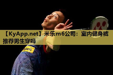 米乐m6公司:室内健身裤推荐男生穿吗