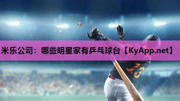 米乐公司:哪些明星家有乒乓球台