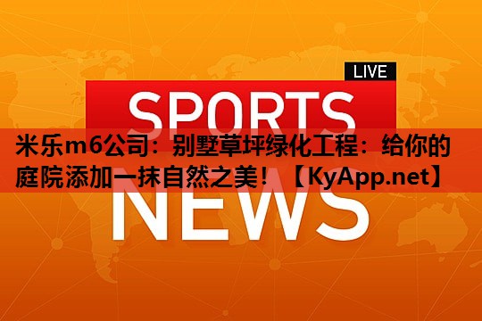 米乐m6公司:别墅草坪绿化工程:给你的庭院添加一抹自然之美!