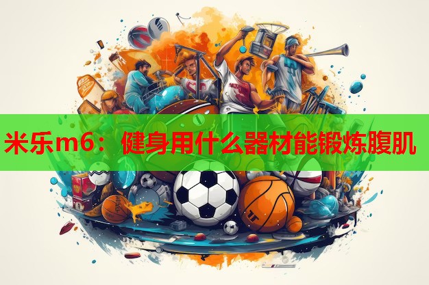 米乐m6:健身用什么器材能锻炼腹肌