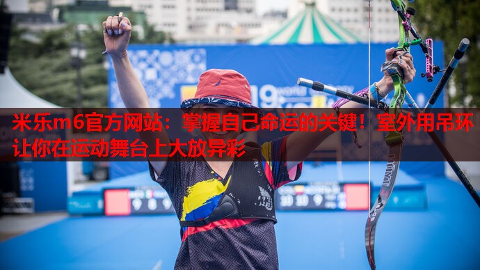 米乐m6官方网站:掌握自己命运的关键!室外用吊环让你在运动舞台上大放异彩