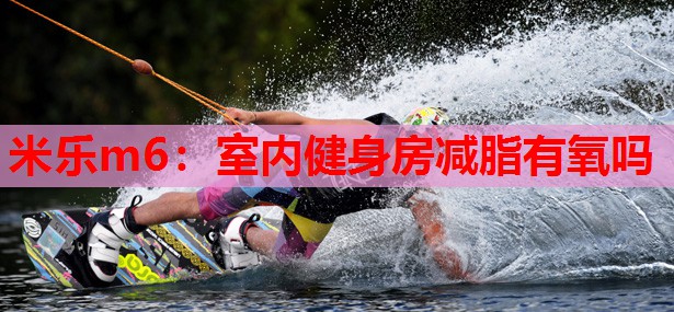 米乐m6:室内健身房减脂有氧吗