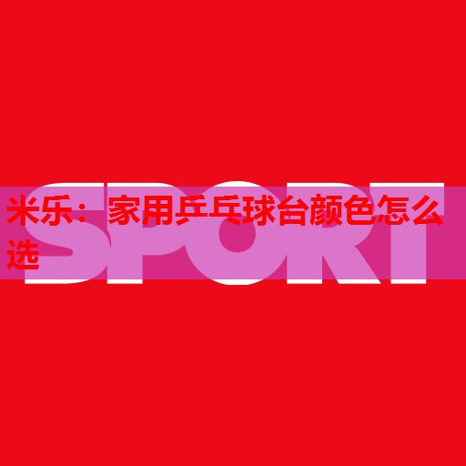 米乐:家用乒乓球台颜色怎么选