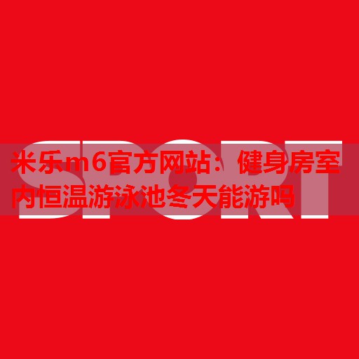 米乐m6官方网站:健身房室内恒温游泳池冬天能游吗