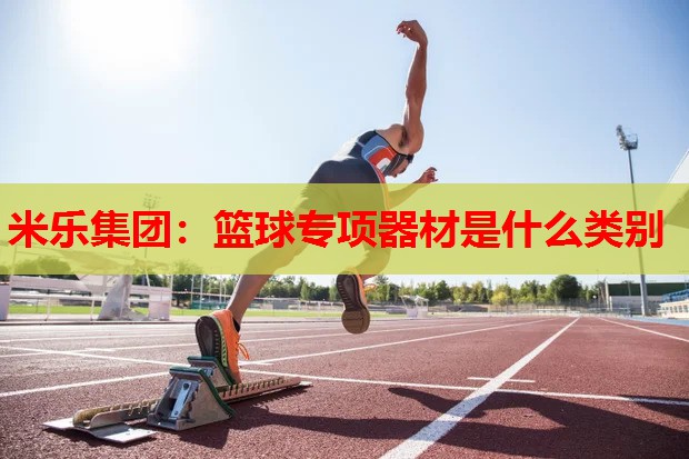 米乐集团:篮球专项器材是什么类别