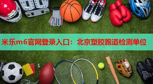 米乐m6官网登录入口:北京塑胶跑道检测单位