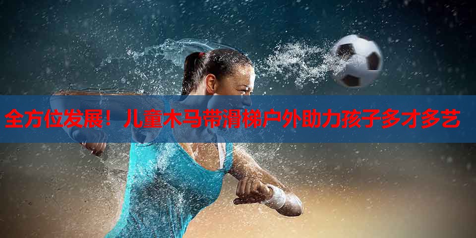 全方位发展!儿童木马带滑梯户外助力孩子多才多艺