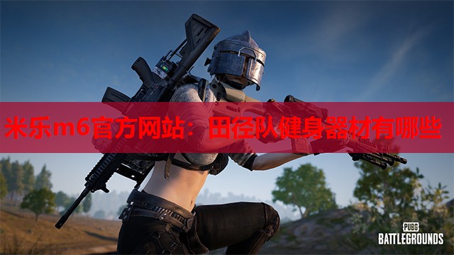 米乐m6官方网站:田径队健身器材有哪些
