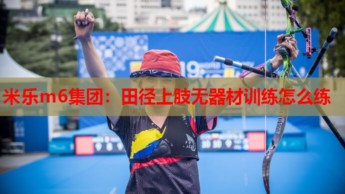 米乐m6集团:田径上肢无器材训练怎么练