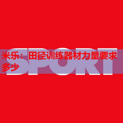 米乐:田径训练器材力量要求多少