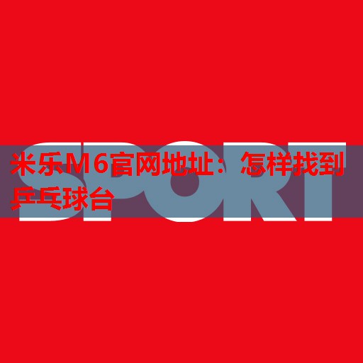 米乐M6官网地址:怎样找到乒乓球台