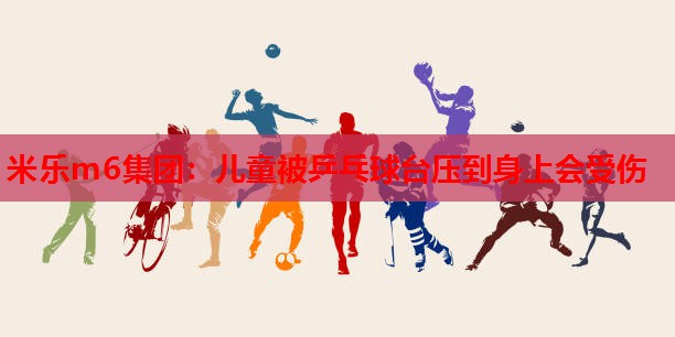 米乐m6集团:儿童被乒乓球台压到身上会受伤