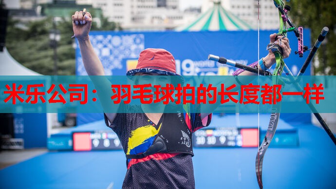 米乐公司:羽毛球拍的长度都一样