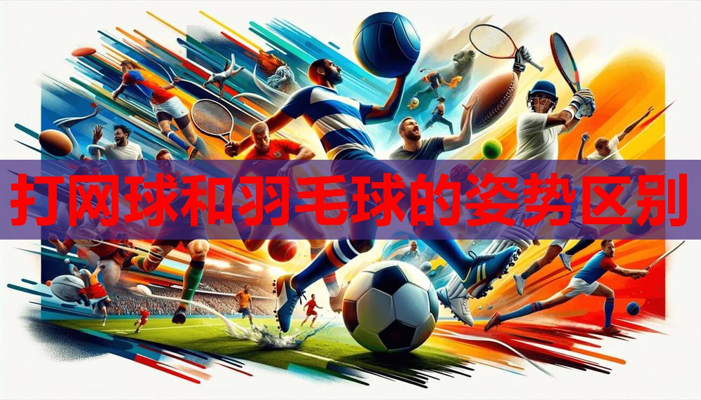 打网球和羽毛球的姿势区别
