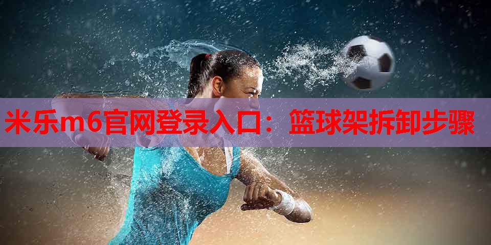 米乐m6官网登录入口:篮球架拆卸步骤
