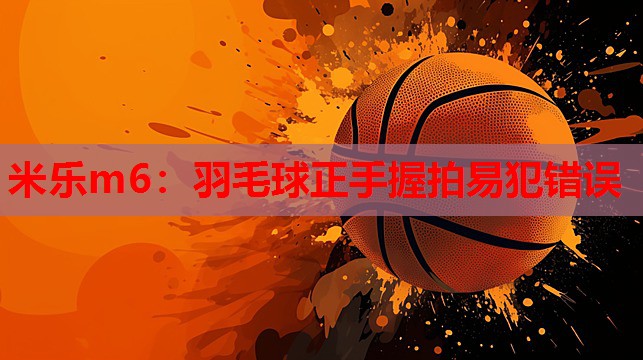 米乐m6:羽毛球正手握拍易犯错误