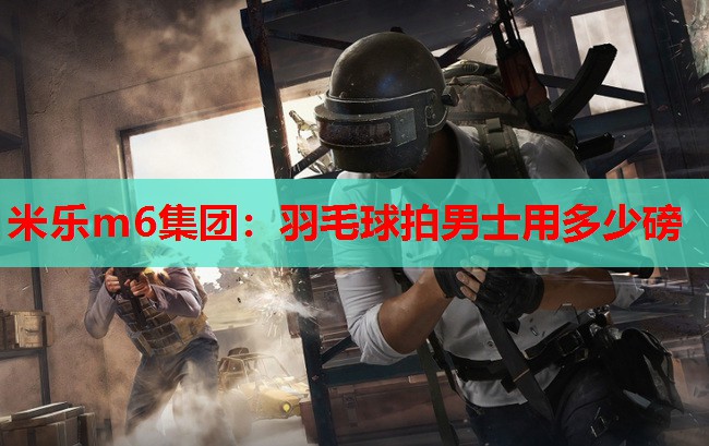 米乐m6集团:羽毛球拍男士用多少磅