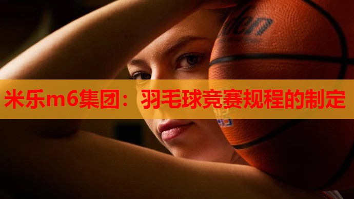 米乐m6集团:羽毛球竞赛规程的制定