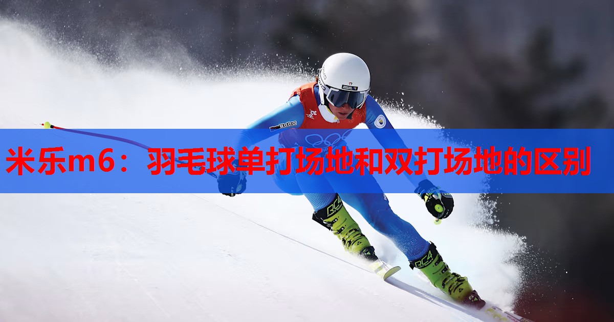 米乐m6:羽毛球单打场地和双打场地的区别