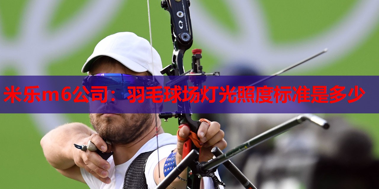 米乐m6公司:羽毛球场灯光照度标准是多少