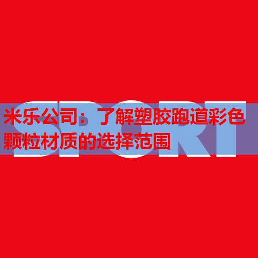 米乐公司:了解塑胶跑道彩色颗粒材质的选择范围