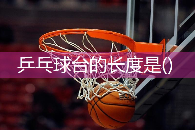 乒乓球台的长度是()