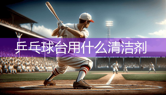乒乓球台用什么清洁剂