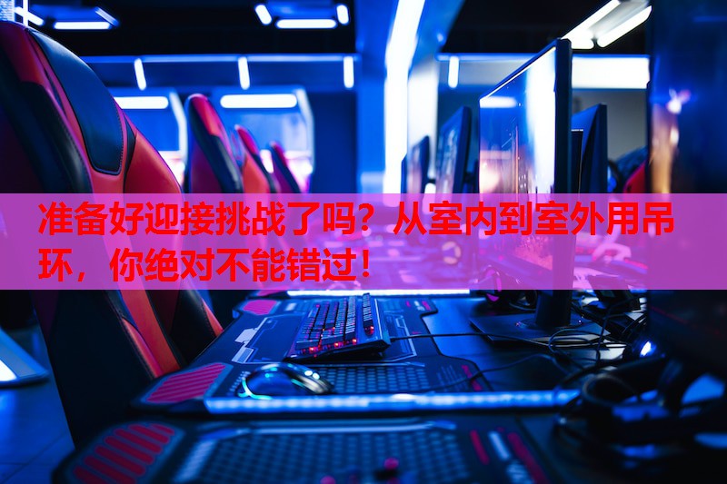 准备好迎接挑战了吗？从室内到室外用吊环，你绝对不能错过！