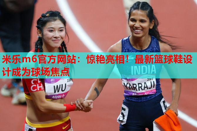 惊艳亮相！最新篮球鞋设计成为球场焦点