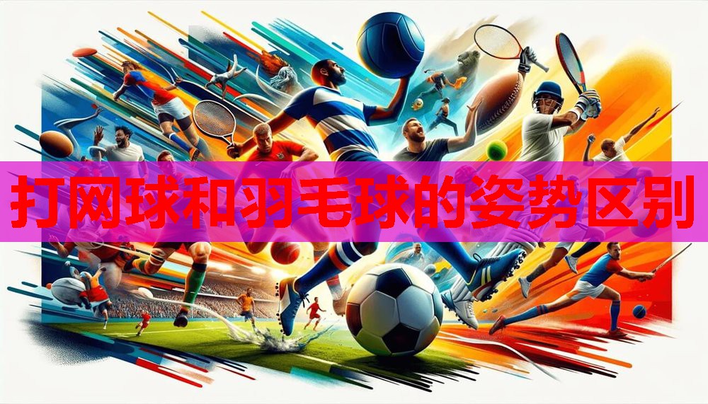 打网球和羽毛球的姿势区别