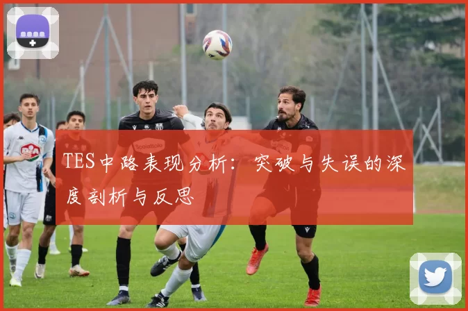 TES中路表现分析：突破与失误的深度剖析与反思
