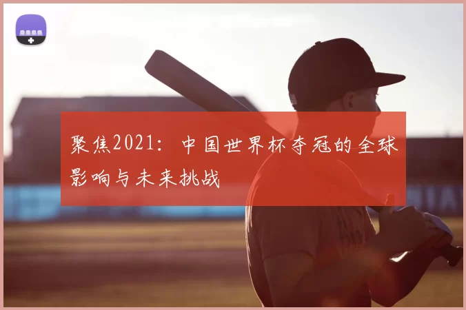 聚焦2021：中国世界杯夺冠的全球影响与未来挑战