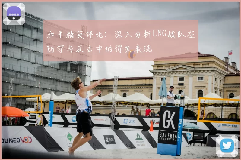 和平精英评论:深入分析LNG战队在防守与反击中的得失表现