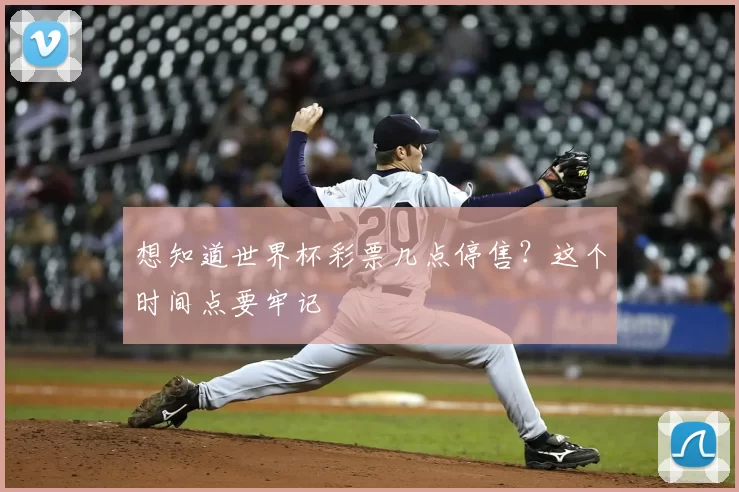 想知道世界杯彩票几点停售？这个时间点要牢记