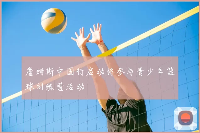 詹姆斯中国行启动将参与青少年篮球训练营活动