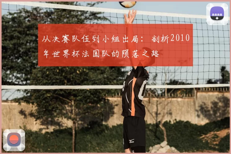 从决赛队伍到小组出局：剖析2010年世界杯法国队的陨落之路
