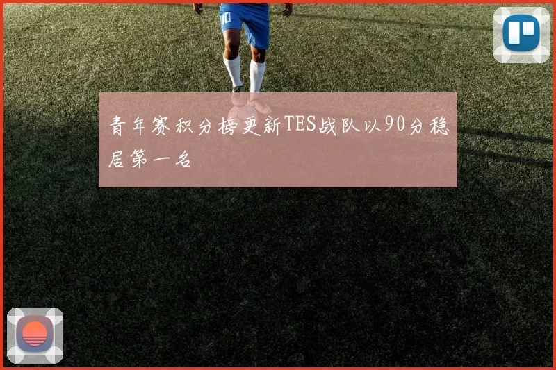 青年赛积分榜更新TES战队以90分稳居第一名