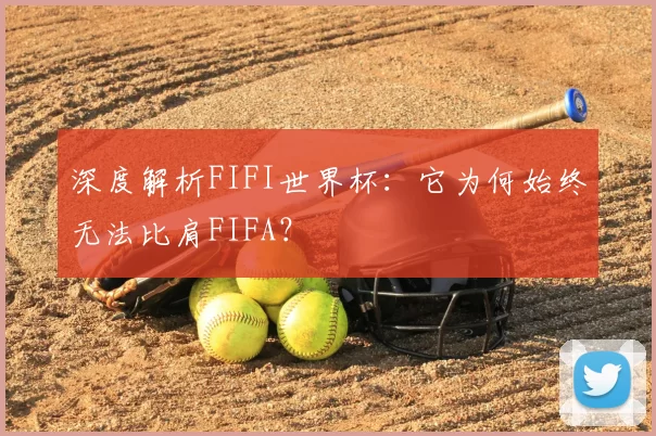 深度解析FIFI世界杯：它为何始终无法比肩FIFA？