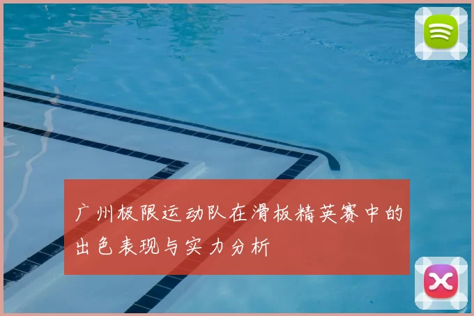 广州极限运动队在滑板精英赛中的出色表现与实力分析