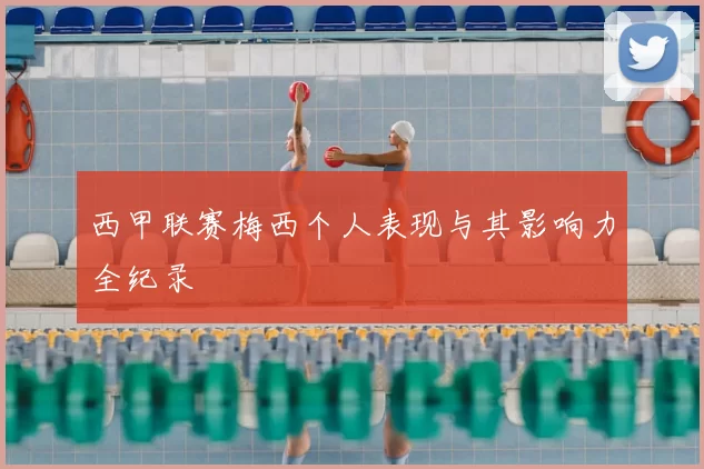 西甲联赛梅西个人表现与其影响力全纪录