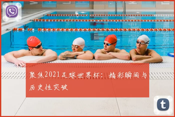 聚焦2021足球世界杯：精彩瞬间与历史性突破